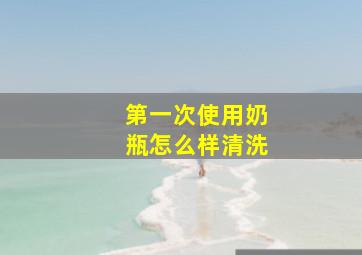 第一次使用奶瓶怎么样清洗