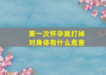 第一次怀孕就打掉对身体有什么危害