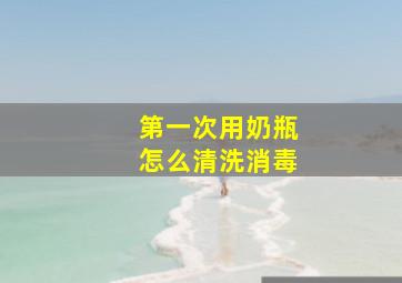 第一次用奶瓶怎么清洗消毒