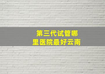 第三代试管哪里医院最好云南