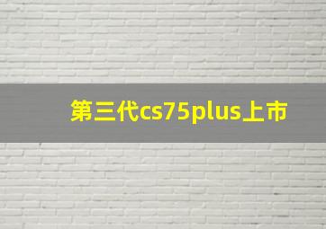 第三代cs75plus上市