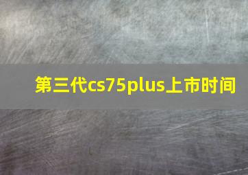 第三代cs75plus上市时间