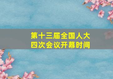 第十三届全国人大四次会议开幕时间