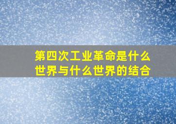 第四次工业革命是什么世界与什么世界的结合