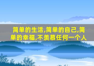 简单的生活,简单的自己,简单的幸福,不羡慕任何一个人