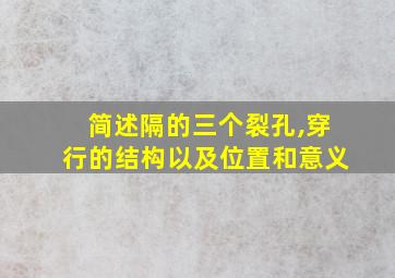 简述隔的三个裂孔,穿行的结构以及位置和意义