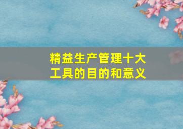 精益生产管理十大工具的目的和意义