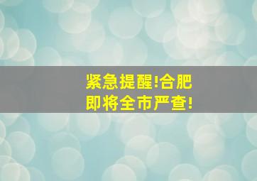 紧急提醒!合肥即将全市严查!