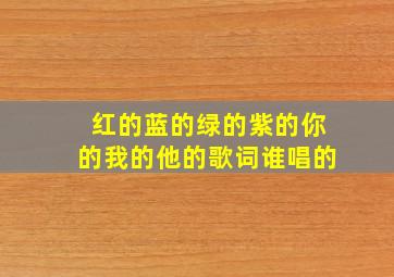 红的蓝的绿的紫的你的我的他的歌词谁唱的