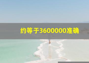 约等于3600000准确