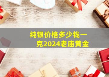 纯银价格多少钱一克2024老庙黄金