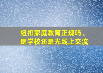 纽扣家庭教育正规吗、是学校还是光线上交流