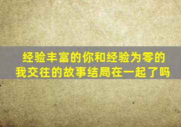 经验丰富的你和经验为零的我交往的故事结局在一起了吗