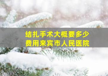 结扎手术大概要多少费用来宾市人民医院