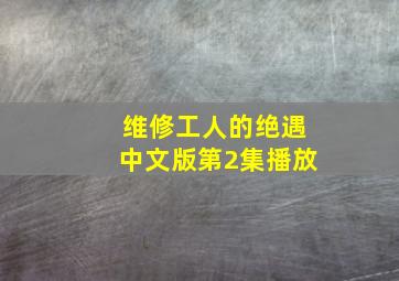 维修工人的绝遇中文版第2集播放