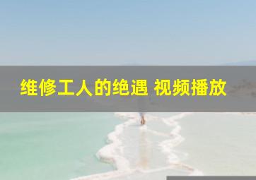 维修工人的绝遇 视频播放