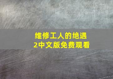 维修工人的绝遇2中文版免费观看