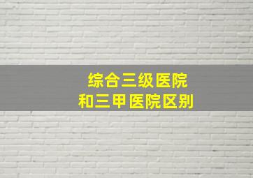 综合三级医院和三甲医院区别