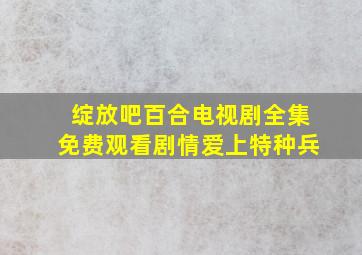 绽放吧百合电视剧全集免费观看剧情爱上特种兵