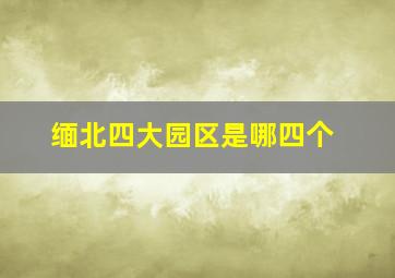 缅北四大园区是哪四个