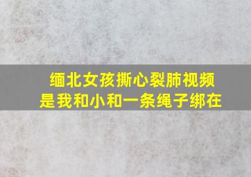 缅北女孩撕心裂肺视频是我和小和一条绳子绑在