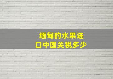 缅甸的水果进口中国关税多少