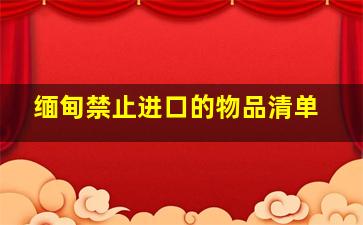 缅甸禁止进口的物品清单