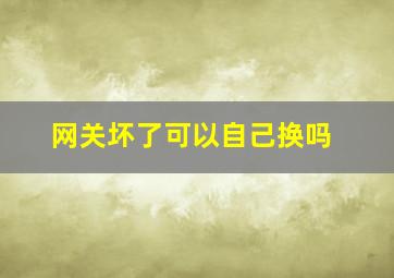 网关坏了可以自己换吗