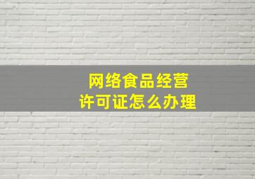 网络食品经营许可证怎么办理