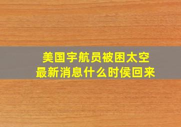 美国宇航员被困太空最新消息什么时侯回来