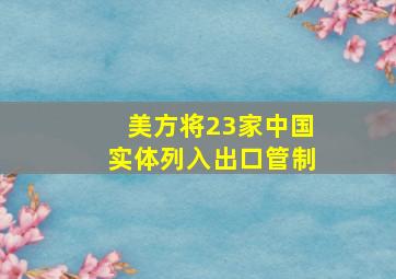 美方将23家中国实体列入出口管制