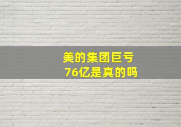 美的集团巨亏76亿是真的吗