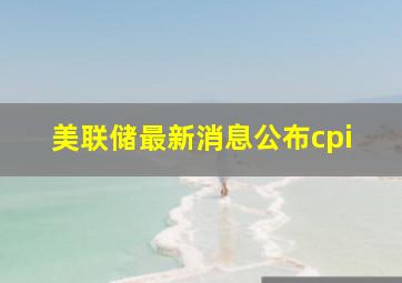 美联储最新消息公布cpi