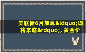 美联储6月加息“即将来临”, 黄金价格“命悬一线”