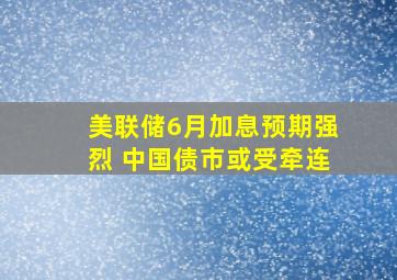 美联储6月加息预期强烈 中国债市或受牵连