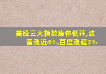 美股三大指数集体低开,波音涨近4%,百度涨超2%