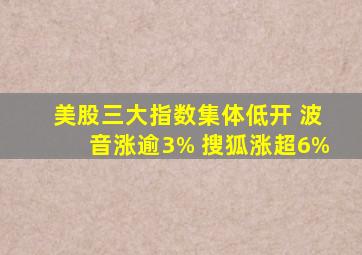 美股三大指数集体低开 波音涨逾3% 搜狐涨超6%