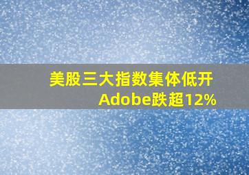 美股三大指数集体低开Adobe跌超12%