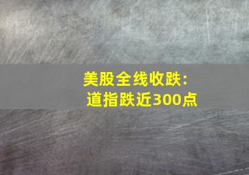 美股全线收跌:道指跌近300点