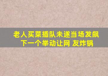 老人买菜插队未遂当场发飙 下一个举动让网 友炸锅