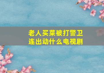 老人买菜被打警卫连出动什么电视剧