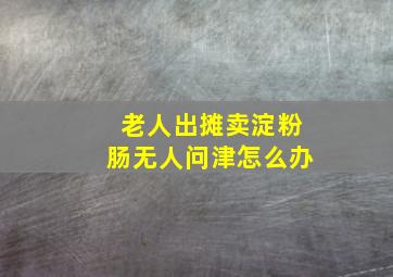 老人出摊卖淀粉肠无人问津怎么办