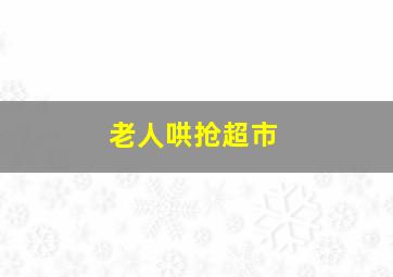 老人哄抢超市