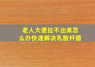 老人大便拉不出来怎么办快速解决乳酸杆菌