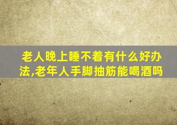 老人晚上睡不着有什么好办法,老年人手脚抽筋能喝酒吗