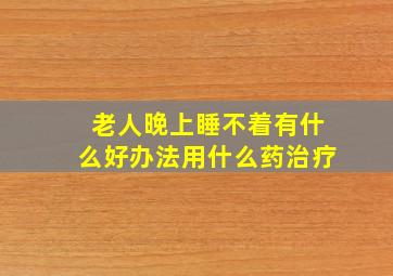 老人晚上睡不着有什么好办法用什么药治疗