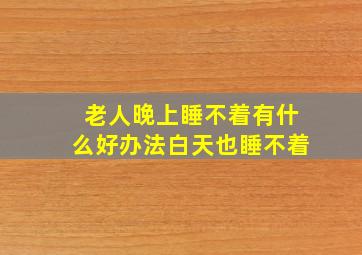 老人晚上睡不着有什么好办法白天也睡不着