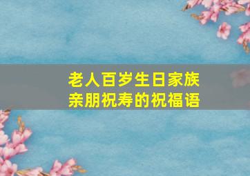 老人百岁生日家族亲朋祝寿的祝福语