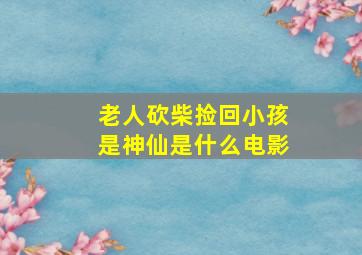 老人砍柴捡回小孩是神仙是什么电影