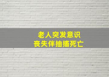 老人突发意识丧失伴抽搐死亡